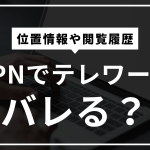vpnでテレワークする際、自宅pcの閲覧履歴や位置情報などはばれる？